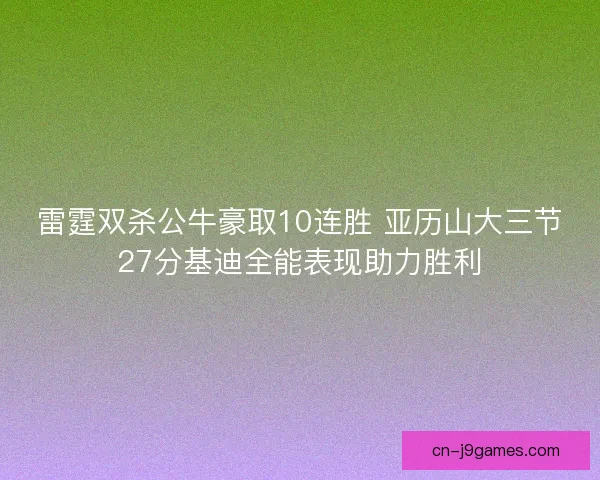 雷霆双杀公牛豪取10连胜 亚历山大三节27分基迪全能表现助力胜利
