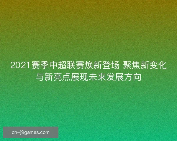 2021赛季中超联赛焕新登场 聚焦新变化与新亮点展现未来发展方向