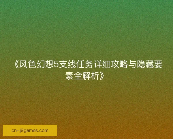《风色幻想5支线任务详细攻略与隐藏要素全解析》