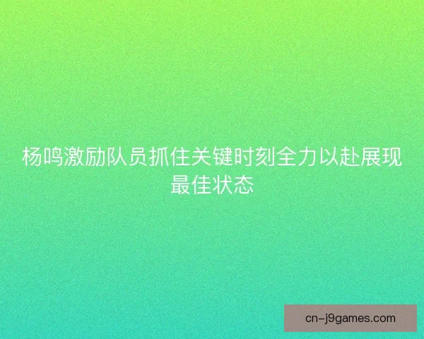 杨鸣激励队员抓住关键时刻全力以赴展现最佳状态