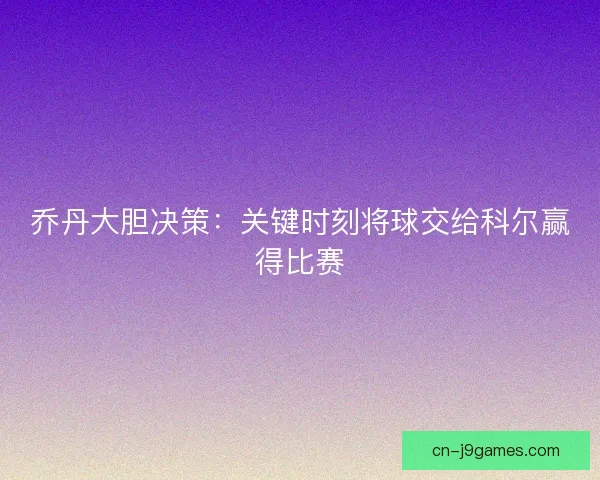 乔丹大胆决策：关键时刻将球交给科尔赢得比赛