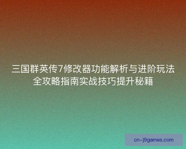 三国群英传7修改器功能解析与进阶玩法全攻略指南实战技巧提升秘籍