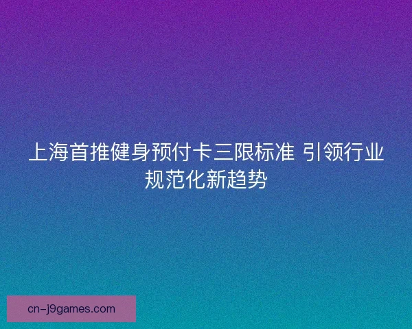 上海首推健身预付卡三限标准 引领行业规范化新趋势