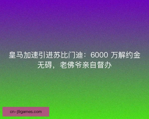 皇马加速引进苏比门迪：6000 万解约金无碍，老佛爷亲自督办