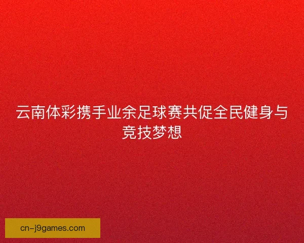 云南体彩携手业余足球赛共促全民健身与竞技梦想