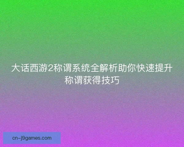 大话西游2称谓系统全解析助你快速提升称谓获得技巧 大话西游2称谓系统全解析助你快速提升称谓获得技巧