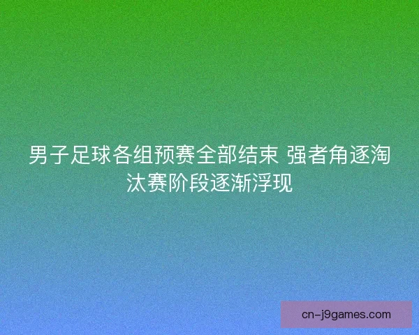 男子足球各组预赛全部结束 强者角逐淘汰赛阶段逐渐浮现 男子足球各组预赛全部结束 强者角逐淘汰赛阶段逐渐浮现