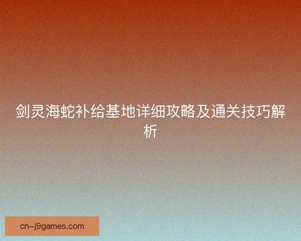 剑灵海蛇补给基地详细攻略及通关技巧解析