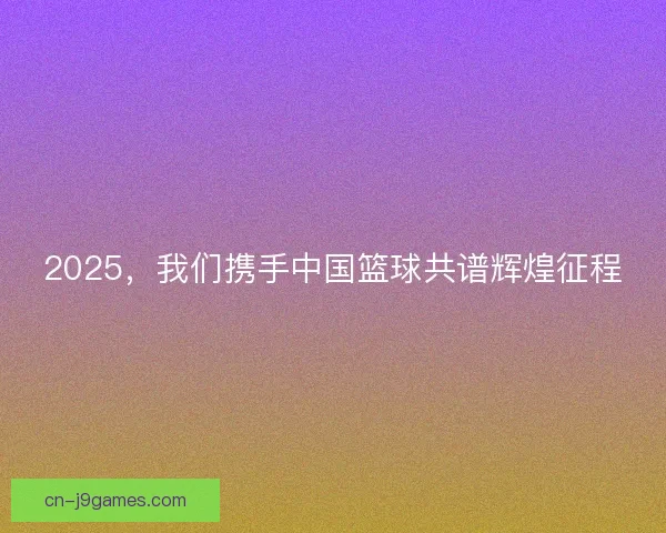 2025,我们携手中国篮球共谱辉煌征程 2025,我们携手中国篮球共谱辉煌征程