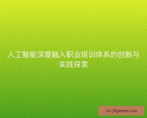人工智能深度融入职业培训体系的创新与实践探索
