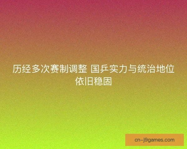 历经多次赛制调整 国乒实力与统治地位依旧稳固 历经多次赛制调整 国乒实力与统治地位依旧稳固