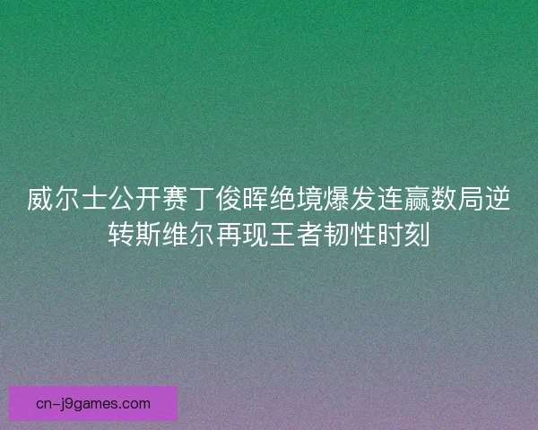 威尔士公开赛丁俊晖绝境爆发连赢数局逆转斯维尔再现王者韧性时刻 威尔士公开赛丁俊晖绝境爆发连赢数局逆转斯维尔再现王者韧性时刻
