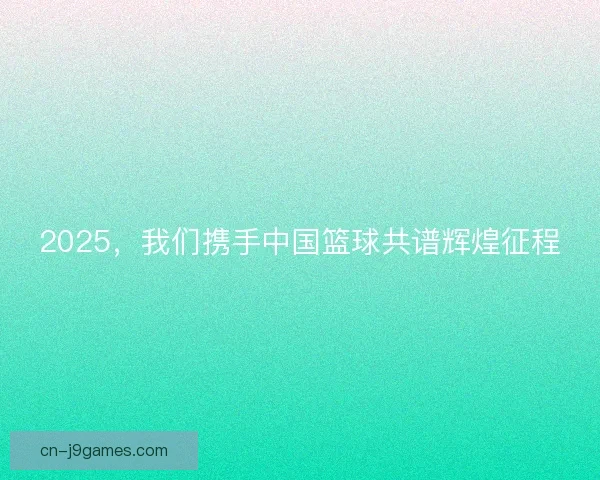 2025,我们携手中国篮球共谱辉煌征程 2025,我们携手中国篮球共谱辉煌征程