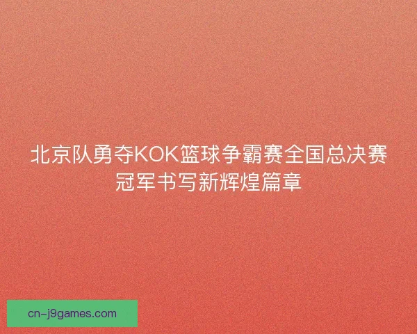 北京队勇夺KOK篮球争霸赛全国总决赛冠军书写新辉煌篇章 北京队勇夺KOK篮球争霸赛全国总决赛冠军书写新辉煌篇章