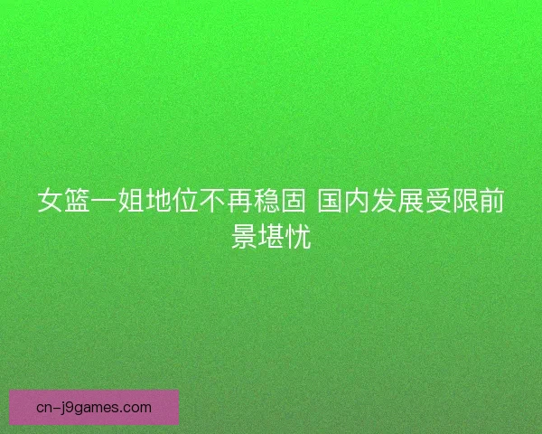 女篮一姐地位不再稳固 国内发展受限前景堪忧 女篮一姐地位不再稳固 国内发展受限前景堪忧