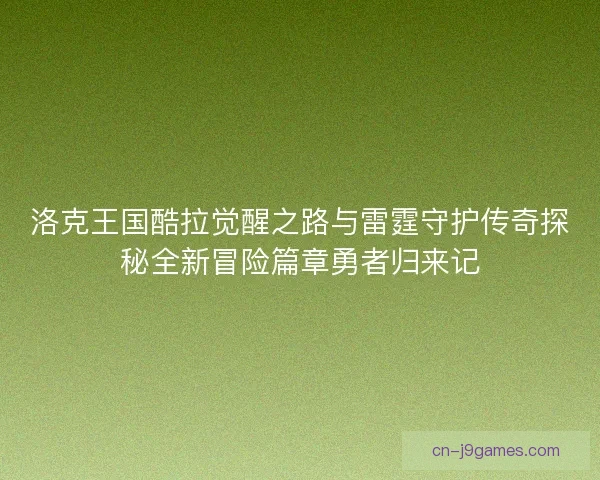 洛克王国酷拉觉醒之路与雷霆守护传奇探秘全新冒险篇章勇者归来记