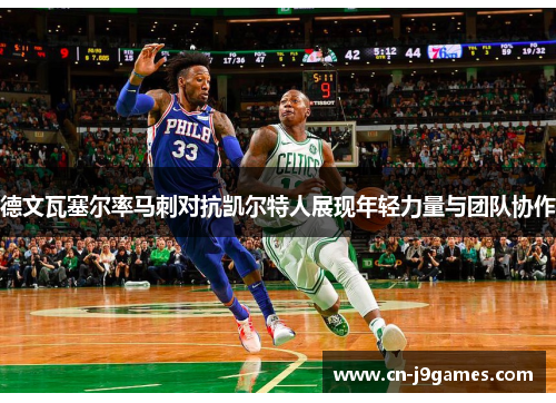 德文瓦塞尔率马刺对抗凯尔特人展现年轻力量与团队协作