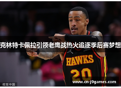 克林特卡佩拉引领老鹰战热火追逐季后赛梦想