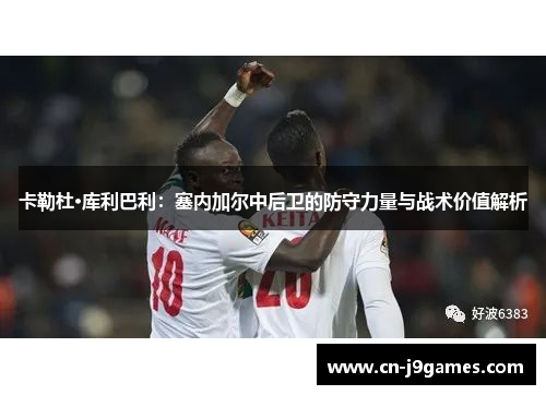 卡勒杜·库利巴利：塞内加尔中后卫的防守力量与战术价值解析