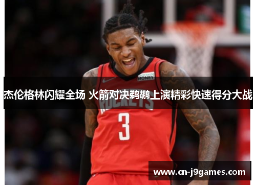 杰伦格林闪耀全场 火箭对决鹈鹕上演精彩快速得分大战