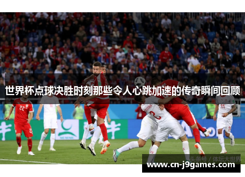 世界杯点球决胜时刻那些令人心跳加速的传奇瞬间回顾