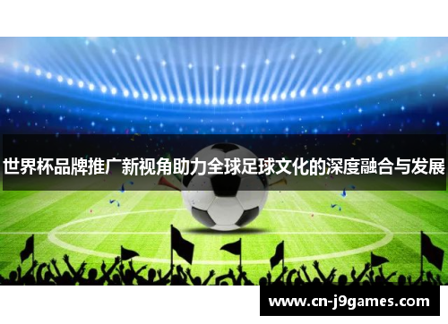 世界杯品牌推广新视角助力全球足球文化的深度融合与发展