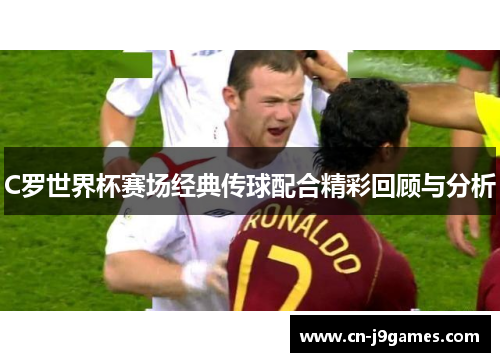 C罗世界杯赛场经典传球配合精彩回顾与分析