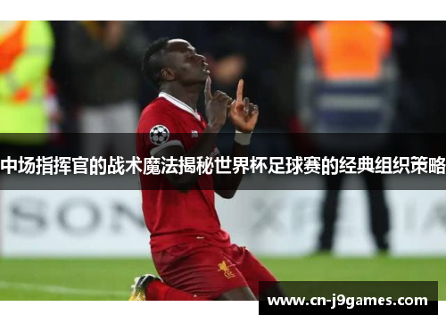 中场指挥官的战术魔法揭秘世界杯足球赛的经典组织策略