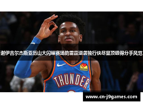 谢伊吉尔杰斯亚历山大闪耀赛场助雷霆逆袭独行侠尽显顶级得分手风范
