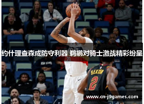 约什理查森成防守利器 鹈鹕对骑士激战精彩纷呈