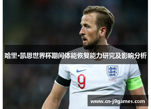 哈里·凯恩世界杯期间体能恢复能力研究及影响分析