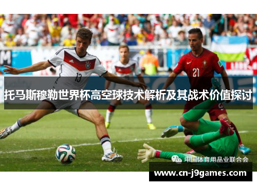 托马斯穆勒世界杯高空球技术解析及其战术价值探讨