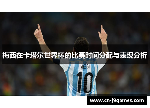 梅西在卡塔尔世界杯的比赛时间分配与表现分析