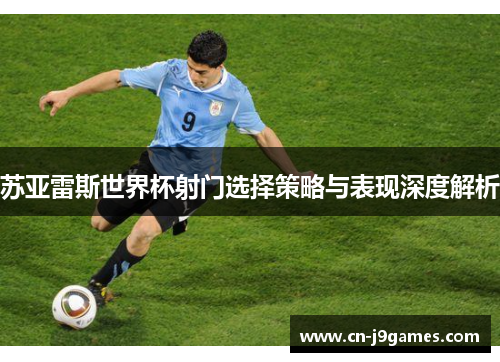 苏亚雷斯世界杯射门选择策略与表现深度解析