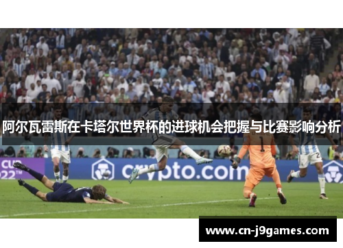 阿尔瓦雷斯在卡塔尔世界杯的进球机会把握与比赛影响分析