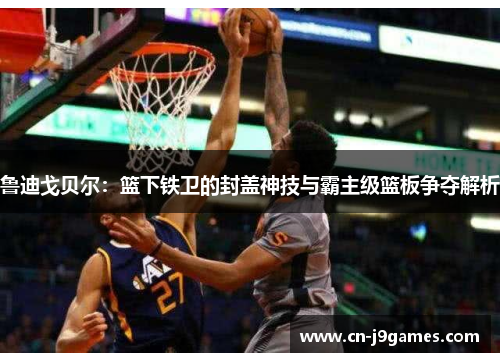 鲁迪戈贝尔：篮下铁卫的封盖神技与霸主级篮板争夺解析