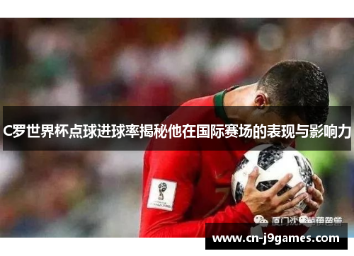C罗世界杯点球进球率揭秘他在国际赛场的表现与影响力