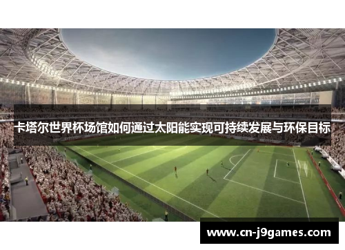 卡塔尔世界杯场馆如何通过太阳能实现可持续发展与环保目标