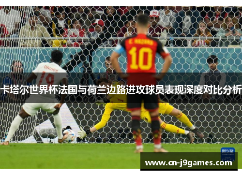 卡塔尔世界杯法国与荷兰边路进攻球员表现深度对比分析
