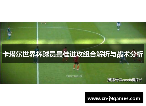 卡塔尔世界杯球员最佳进攻组合解析与战术分析