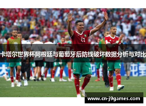 卡塔尔世界杯阿根廷与葡萄牙后防线破坏数据分析与对比