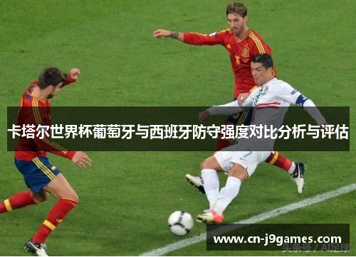 卡塔尔世界杯葡萄牙与西班牙防守强度对比分析与评估