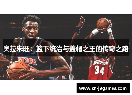 奥拉朱旺：篮下统治与盖帽之王的传奇之路