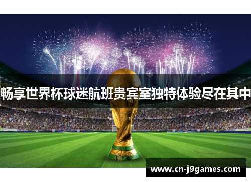 畅享世界杯球迷航班贵宾室独特体验尽在其中