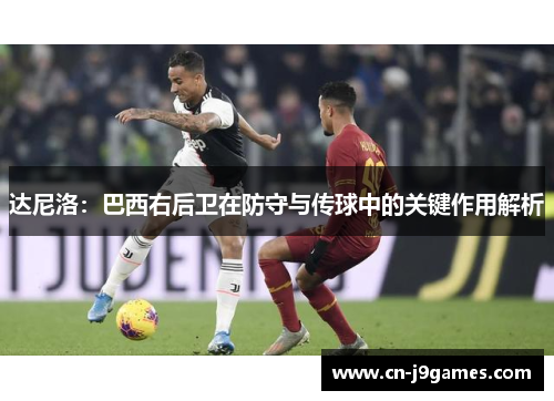 达尼洛：巴西右后卫在防守与传球中的关键作用解析