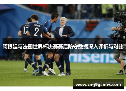 阿根廷与法国世界杯决赛赛后防守数据深入评析与对比