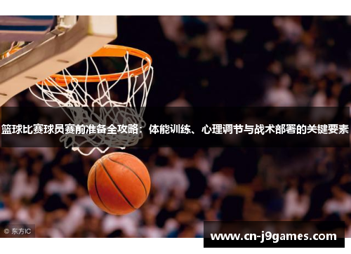 篮球比赛球员赛前准备全攻略：体能训练、心理调节与战术部署的关键要素