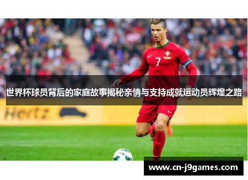 世界杯球员背后的家庭故事揭秘亲情与支持成就运动员辉煌之路