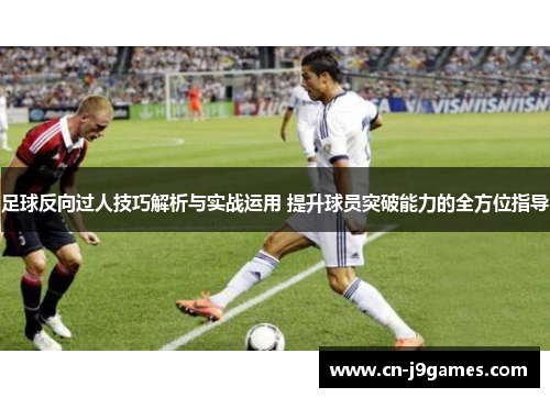 足球反向过人技巧解析与实战运用 提升球员突破能力的全方位指导