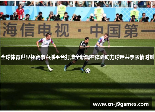 全球体育世界杯赛事直播平台打造全新观看体验助力球迷共享激情时刻